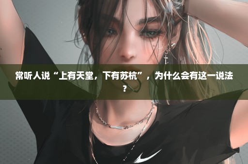 常听人说“上有天堂，下有苏杭”，为什么会有这一说法？