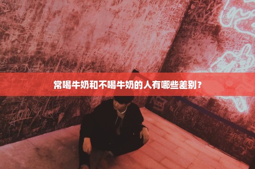 常喝牛奶和不喝牛奶的人有哪些差别？