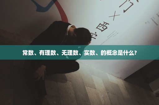 常数、有理数、无理数、实数、的概念是什么?
