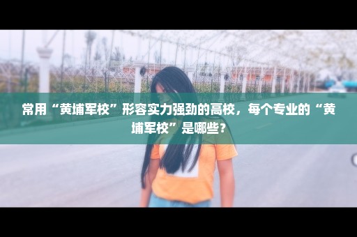常用“黄埔军校”形容实力强劲的高校，每个专业的“黄埔军校”是哪些？