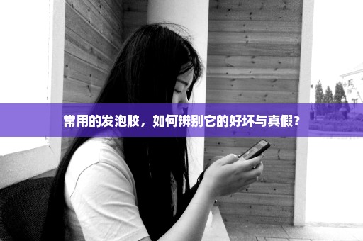 常用的发泡胶，如何辨别它的好坏与真假？