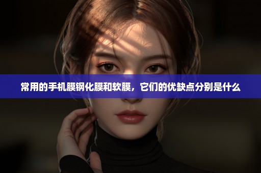 常用的手机膜钢化膜和软膜，它们的优缺点分别是什么