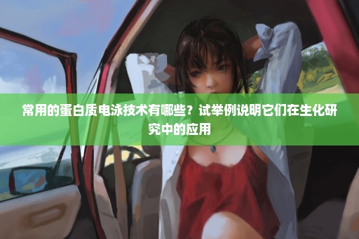 常用的蛋白质电泳技术有哪些？试举例说明它们在生化研究中的应用