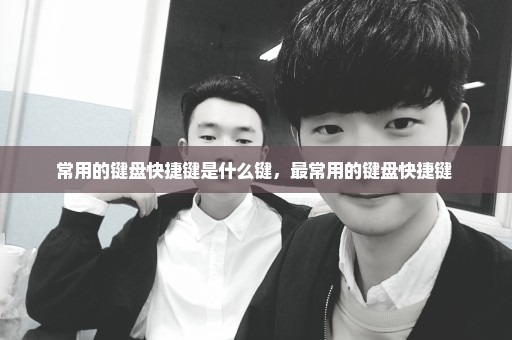 常用的键盘快捷键是什么键，最常用的键盘快捷键 