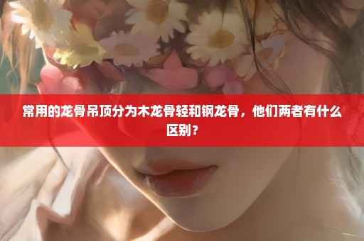 常用的龙骨吊顶分为木龙骨轻和钢龙骨，他们两者有什么区别？