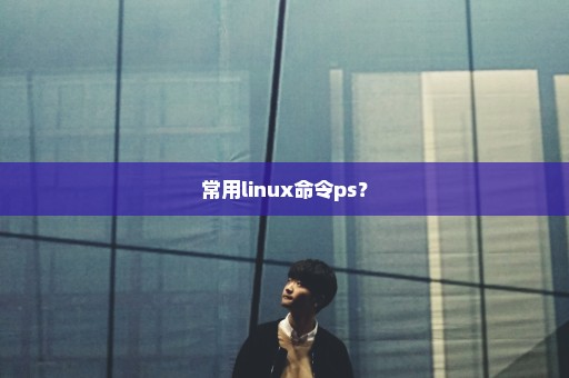常用linux命令ps？
