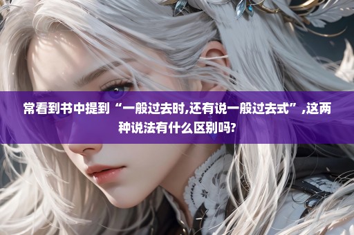 常看到书中提到“一般过去时,还有说一般过去式”,这两种说法有什么区别吗?