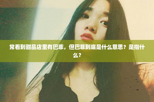 常看到甜品店里有巴菲，但巴菲到底是什么意思？是指什么？