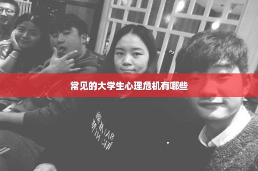 常见的大学生心理危机有哪些