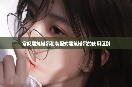 常规建筑塔吊和装配式建筑塔吊的使用区别