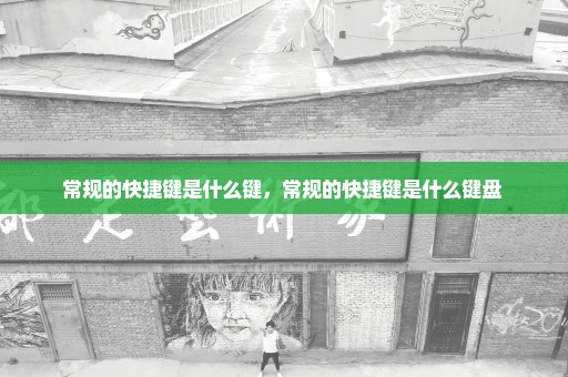 常规的快捷键是什么键，常规的快捷键是什么键盘 
