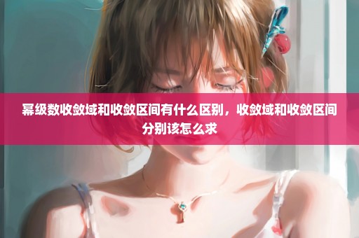 幂级数收敛域和收敛区间有什么区别，收敛域和收敛区间分别该怎么求
