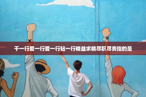 干一行爱一行爱一行钻一行精益求精尽职尽责指的是