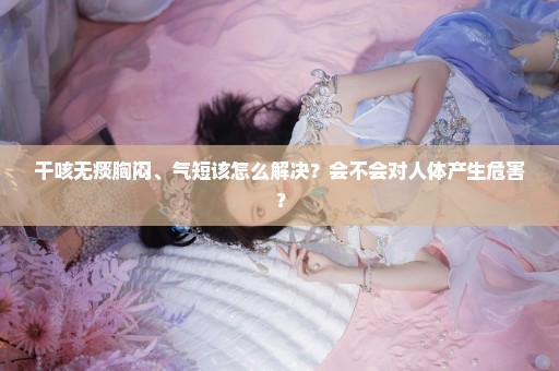 干咳无痰胸闷、气短该怎么解决？会不会对人体产生危害？