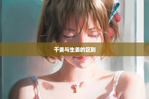 干姜与生姜的区别