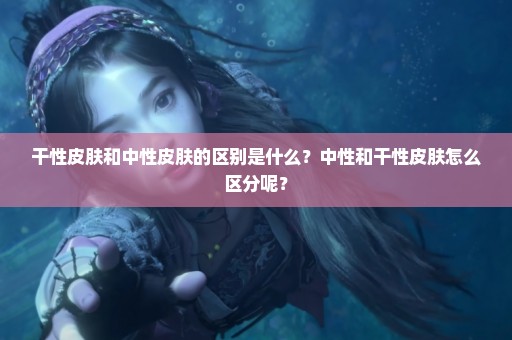 干性皮肤和中性皮肤的区别是什么？中性和干性皮肤怎么区分呢？
