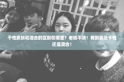 干性皮肤和混合的区别在哪里？老搞不清！我到底是干性还是混合！