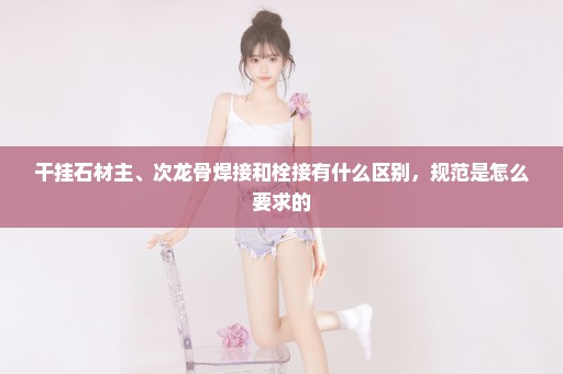 干挂石材主、次龙骨焊接和栓接有什么区别，规范是怎么要求的