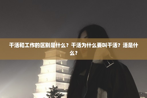 干活和工作的区别是什么？干活为什么要叫干活？活是什么？