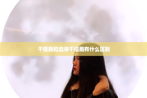 干细胞和血液干细胞有什么区别