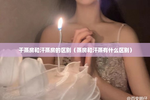 干蒸房和汗蒸房的区别（蒸房和汗蒸有什么区别）
