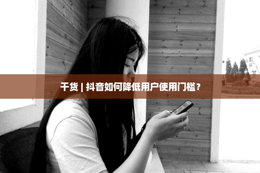 干货 | 抖音如何降低用户使用门槛？