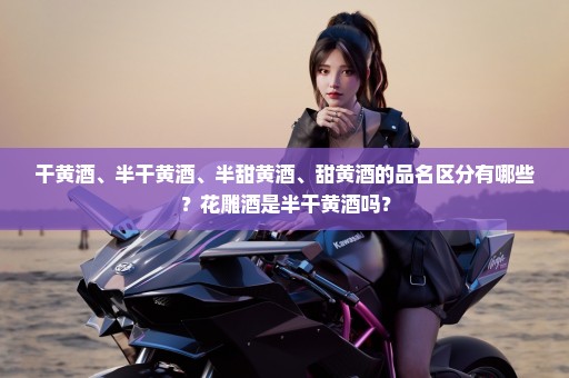 干黄酒、半干黄酒、半甜黄酒、甜黄酒的品名区分有哪些？花雕酒是半干黄酒吗？