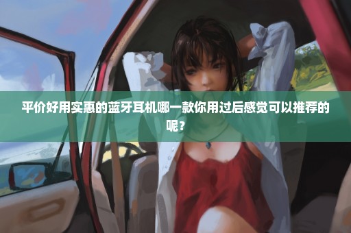 平价好用实惠的蓝牙耳机哪一款你用过后感觉可以推荐的呢？