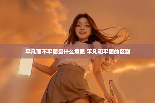平凡而不平庸是什么意思 平凡和平庸的区别