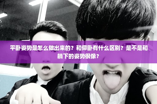 平卧姿势是怎么做出来的？和仰卧有什么区别？是不是和躺下的姿势很像？