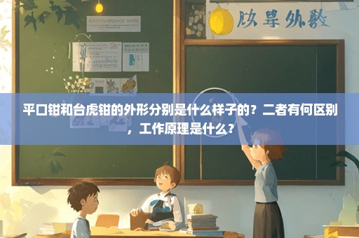 平口钳和台虎钳的外形分别是什么样子的？二者有何区别，工作原理是什么？