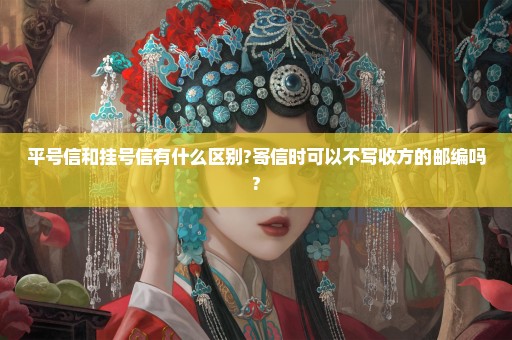 平号信和挂号信有什么区别?寄信时可以不写收方的邮编吗?