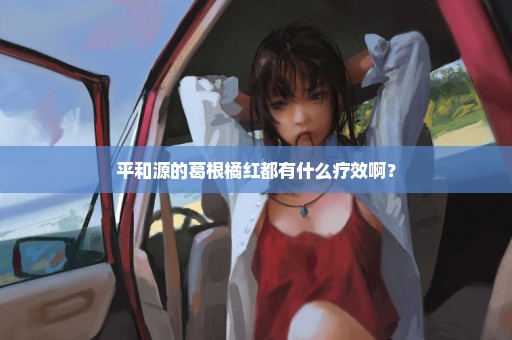 平和源的葛根橘红都有什么疗效啊？