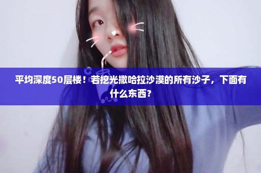 平均深度50层楼！若挖光撒哈拉沙漠的所有沙子，下面有什么东西？