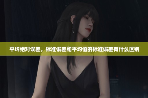 平均绝对误差，标准偏差和平均值的标准偏差有什么区别