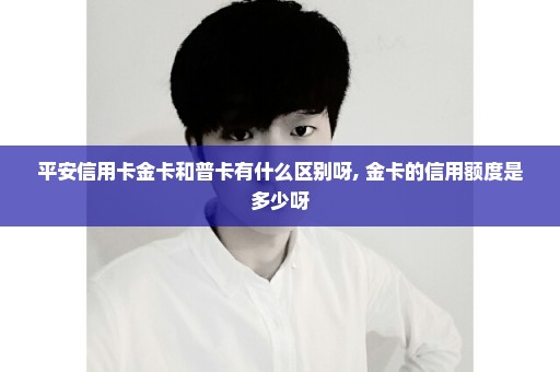 平安信用卡金卡和普卡有什么区别呀, 金卡的信用额度是多少呀