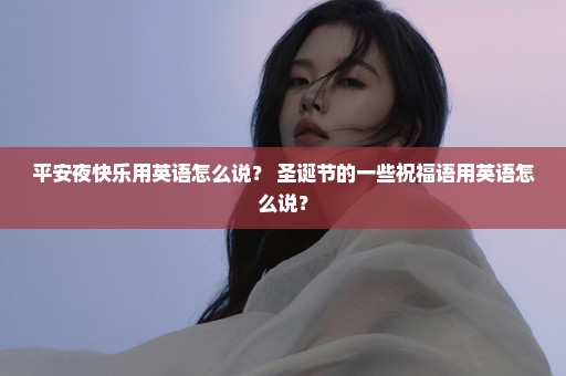 平安夜快乐用英语怎么说？ 圣诞节的一些祝福语用英语怎么说？