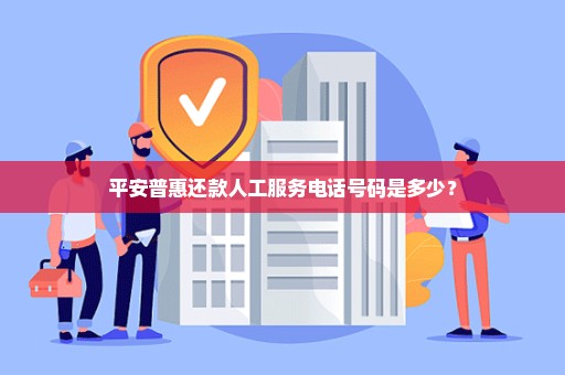 平安普惠还款人工服务电话号码是多少？