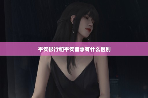 平安银行和平安普惠有什么区别