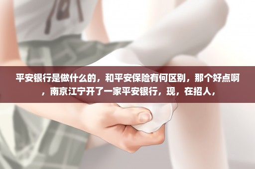 平安银行是做什么的，和平安保险有何区别，那个好点啊，南京江宁开了一家平安银行，现，在招人，