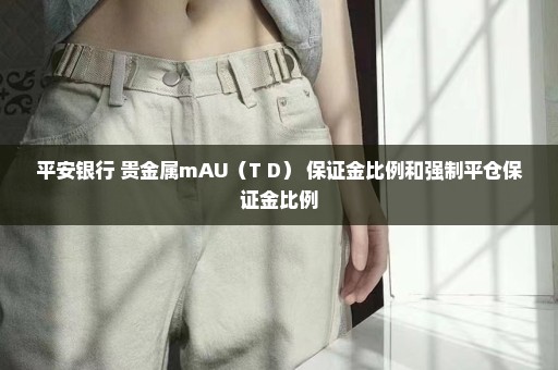 平安银行 贵金属mAU（T+D） 保证金比例和强制平仓保证金比例