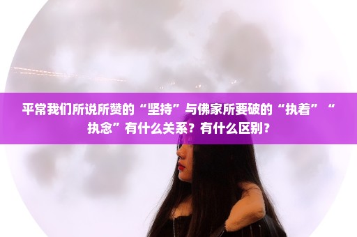 平常我们所说所赞的“坚持”与佛家所要破的“执着”“执念”有什么关系？有什么区别？