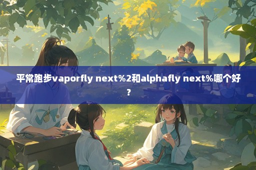 平常跑步vaporfly next%2和alphafly next%哪个好？