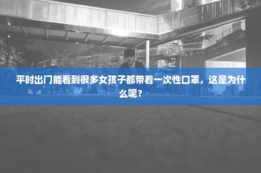 平时出门能看到很多女孩子都带着一次性口罩，这是为什么呢？