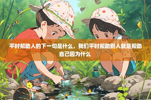 平时帮助人的下一句是什么，我们平时帮助别人就是帮助自己因为什么 