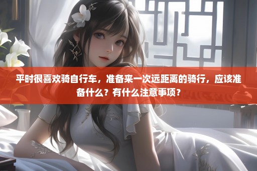 平时很喜欢骑自行车，准备来一次远距离的骑行，应该准备什么？有什么注意事项？