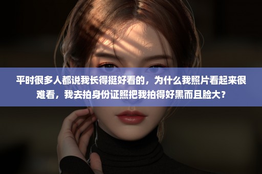 平时很多人都说我长得挺好看的，为什么我照片看起来很难看，我去拍身份证照把我拍得好黑而且脸大？
