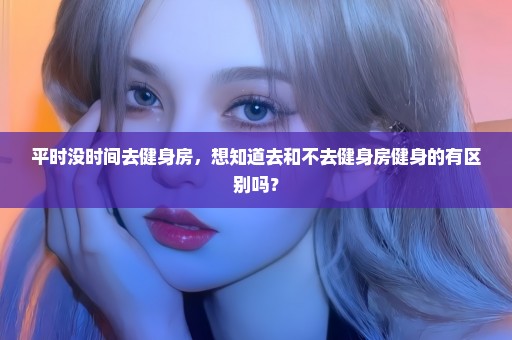 平时没时间去健身房，想知道去和不去健身房健身的有区别吗？