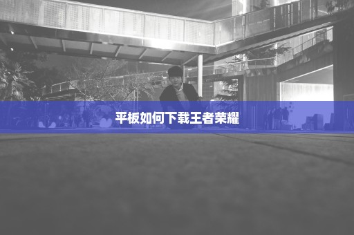 平板如何下载王者荣耀