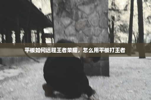 平板如何远程王者荣耀，怎么用平板打王者 